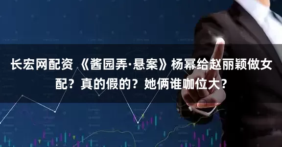 长宏网配资 《酱园弄·悬案》杨幂给赵丽颖做女配？真的假的？她俩谁咖位大？