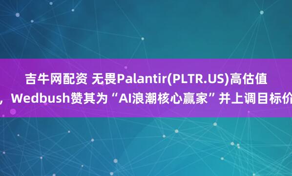 吉牛网配资 无畏Palantir(PLTR.US)高估值，Wedbush赞其为“AI浪潮核心赢家”并上调目标价