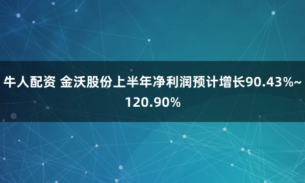 牛人配资 金沃股份上半年净利润预计增长90.43%~120.90%