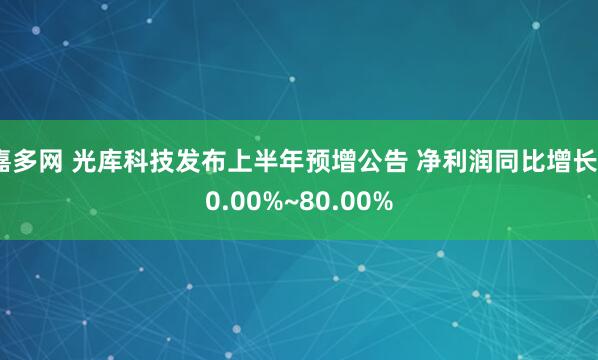 嘉多网 光库科技发布上半年预增公告 净利润同比增长60.00%~80.00%
