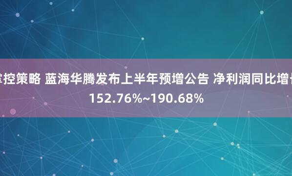 掌控策略 蓝海华腾发布上半年预增公告 净利润同比增长152.76%~190.68%