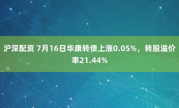 沪深配资 7月16日华康转债上涨0.05%，转股溢价率21.44%