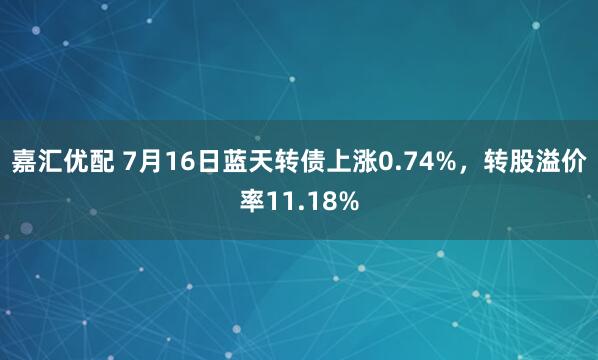 嘉汇优配 7月16日蓝天转债上涨0.74%，转股溢价率11.18%
