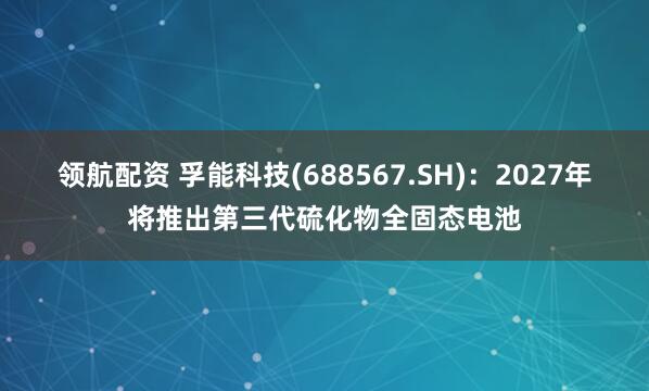 领航配资 孚能科技(688567.SH)：2027年将推出第三代硫化物全固态电池