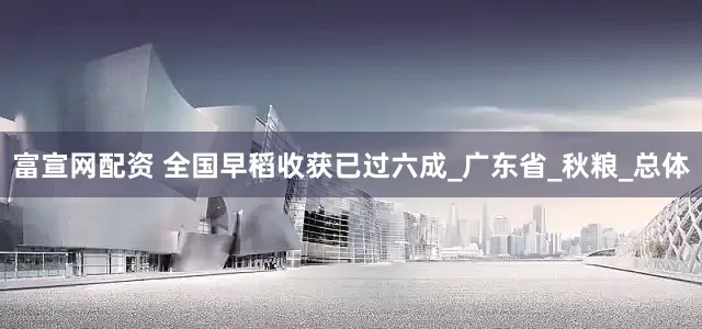 富宣网配资 全国早稻收获已过六成_广东省_秋粮_总体