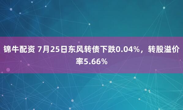 锦牛配资 7月25日东风转债下跌0.04%，转股溢价率5.66%