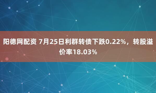 阳德网配资 7月25日利群转债下跌0.22%，转股溢价率18.03%
