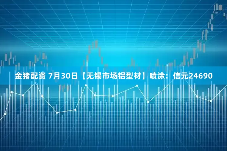 金猪配资 7月30日【无锡市场铝型材】喷涂：信元24690