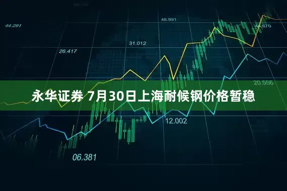 永华证券 7月30日上海耐候钢价格暂稳
