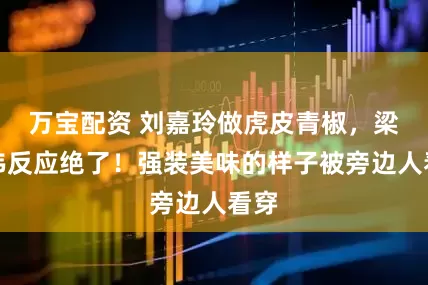 万宝配资 刘嘉玲做虎皮青椒，梁朝伟反应绝了！强装美味的样子被旁边人看穿