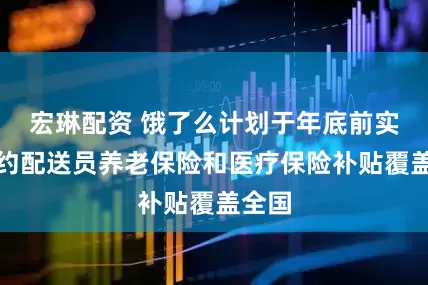 宏琳配资 饿了么计划于年底前实现网约配送员养老保险和医疗保险补贴覆盖全国