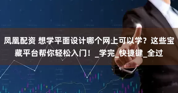凤凰配资 想学平面设计哪个网上可以学？这些宝藏平台帮你轻松入门！_学完_快捷键_全过