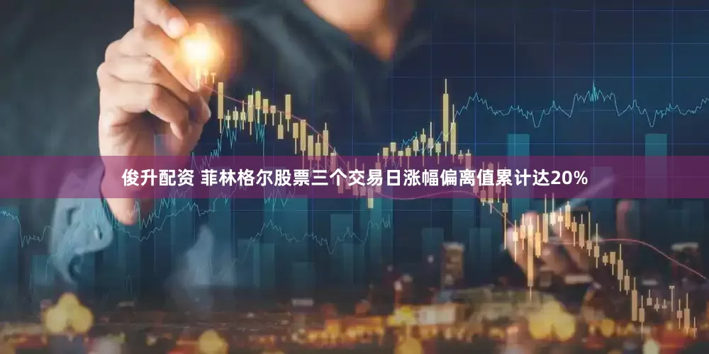 俊升配资 菲林格尔股票三个交易日涨幅偏离值累计达20%