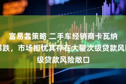 富易螽策略 二手车经销商卡瓦纳股价暴跌，市场担忧其存在大量次级贷款风险敞口