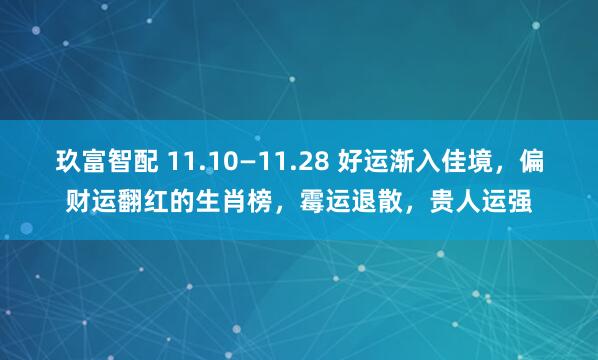 玖富智配 11.10—11.28 好运渐入佳境，偏财运翻红的生肖榜，霉运退散，贵人运强