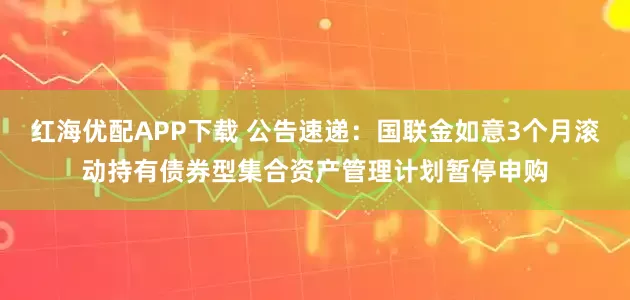 红海优配APP下载 公告速递：国联金如意3个月滚动持有债券型集合资产管理计划暂停申购