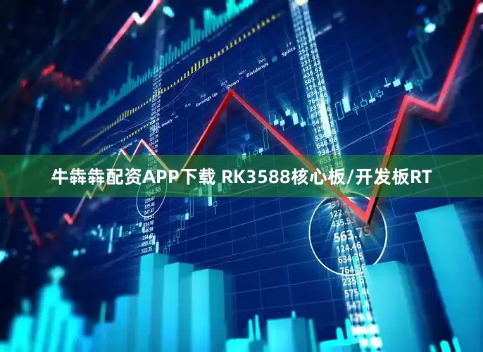 牛犇犇配资APP下载 RK3588核心板/开发板RT