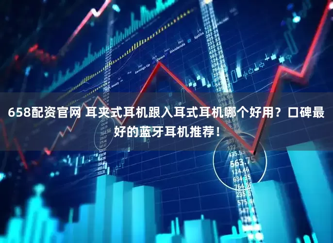 658配资官网 耳夹式耳机跟入耳式耳机哪个好用？口碑最好的蓝牙耳机推荐！