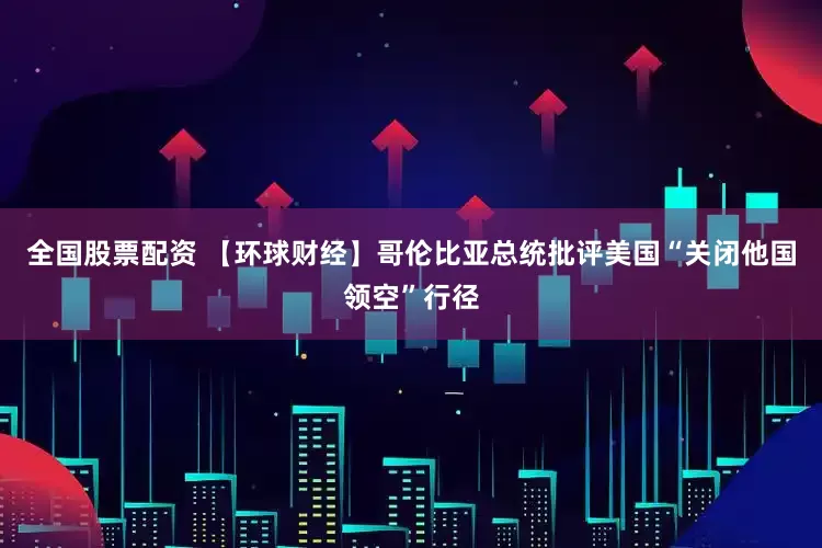 全国股票配资 【环球财经】哥伦比亚总统批评美国“关闭他国领空”行径