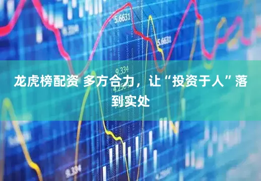 龙虎榜配资 多方合力，让“投资于人”落到实处