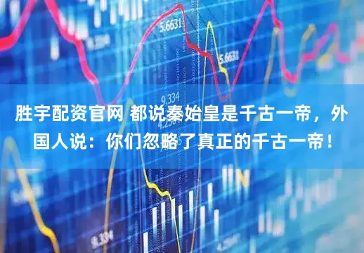 胜宇配资官网 都说秦始皇是千古一帝，外国人说：你们忽略了真正的千古一帝！