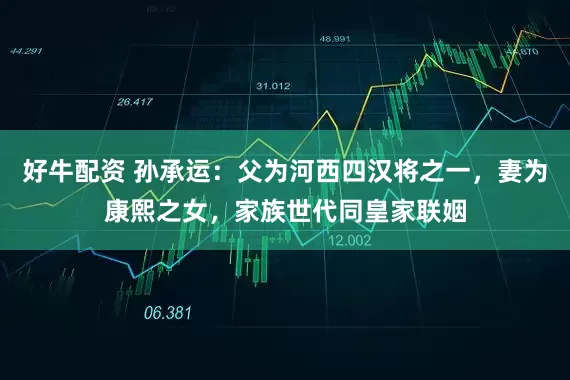 好牛配资 孙承运：父为河西四汉将之一，妻为康熙之女，家族世代同皇家联姻