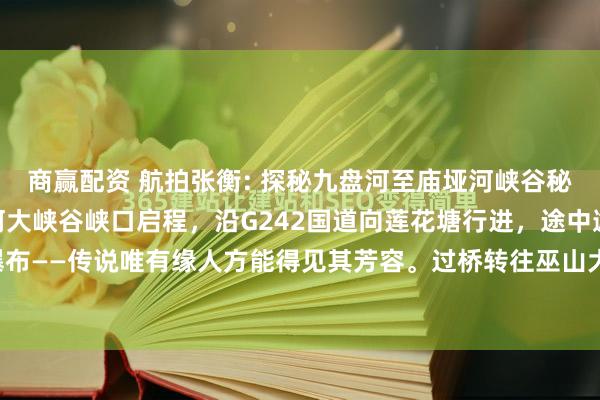 商赢配资 航拍张衡: 探秘九盘河至庙垭河峡谷秘境 从奉节鹤峰乡九盘河大峡谷峡口启程，沿G242国道向莲花塘行进，途中邂逅神龙瀑布——传说唯有缘人方能得见其芳容。过桥转往巫山大庙方向，经板壁岩时，半山悬崖挂...