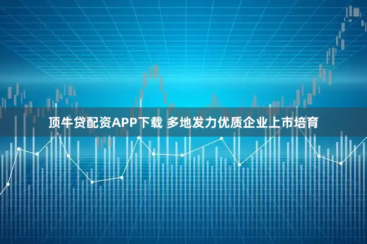 顶牛贷配资APP下载 多地发力优质企业上市培育