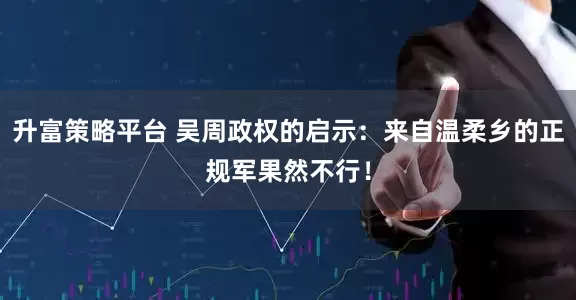 升富策略平台 吴周政权的启示：来自温柔乡的正规军果然不行！