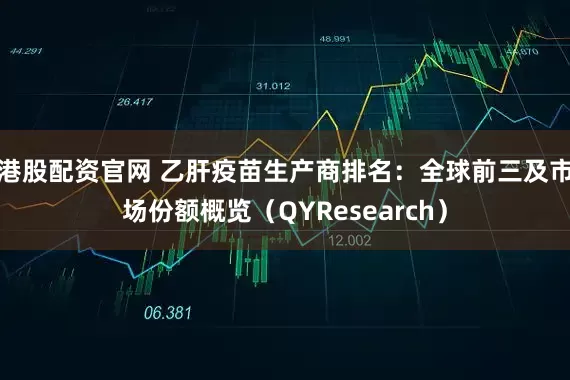 港股配资官网 乙肝疫苗生产商排名：全球前三及市场份额概览（QYResearch）