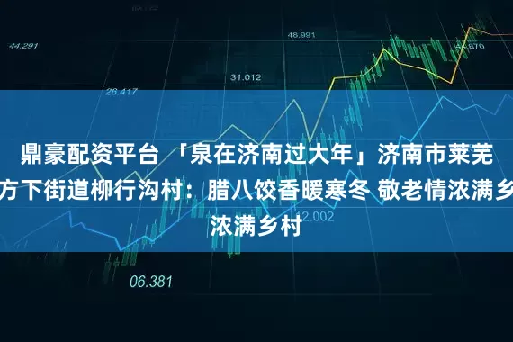 鼎豪配资平台 「泉在济南过大年」济南市莱芜区方下街道柳行沟村：腊八饺香暖寒冬 敬老情浓满乡村
