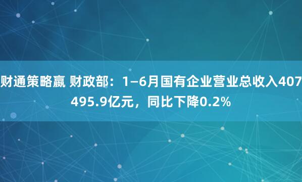 财通策略嬴 财政部：1—6月国有企业营业总收入407495.9亿元，同比下降0.2%