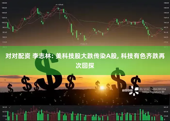 对对配资 李志林: 美科技股大跌传染A股, 科技有色齐跌再次回探