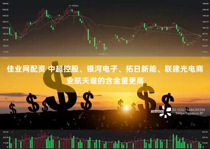 佳业网配资 中超控股、银河电子、拓日新能、联建光电商业航天谁的含金量更高